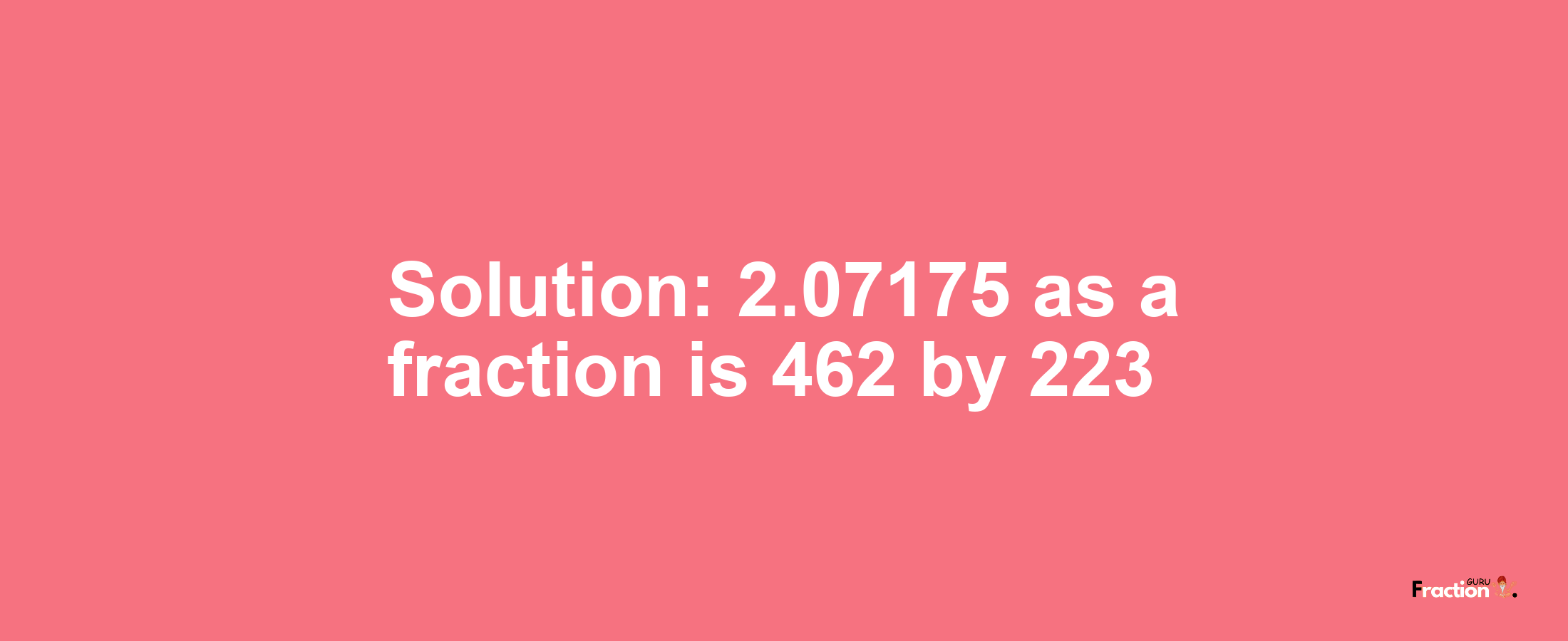 Solution:2.07175 as a fraction is 462/223